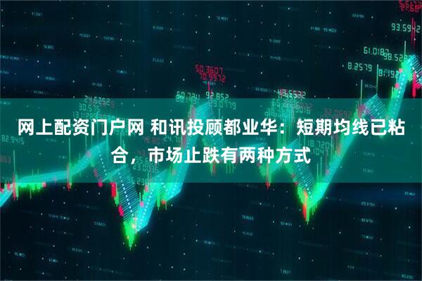 网上配资门户网 和讯投顾都业华：短期均线已粘合，市场止跌有两种方式