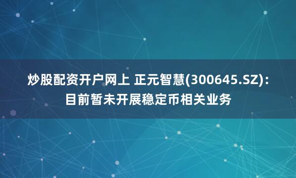 炒股配资开户网上 正元智慧(300645.SZ)：目前暂未开展稳定币相关业务