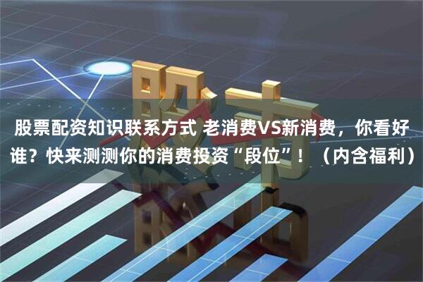 股票配资知识联系方式 老消费VS新消费，你看好谁？快来测测你的消费投资“段位”！（内含福利）
