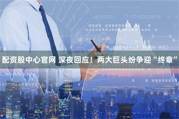 配资股中心官网 深夜回应！两大巨头纷争迎“终章”