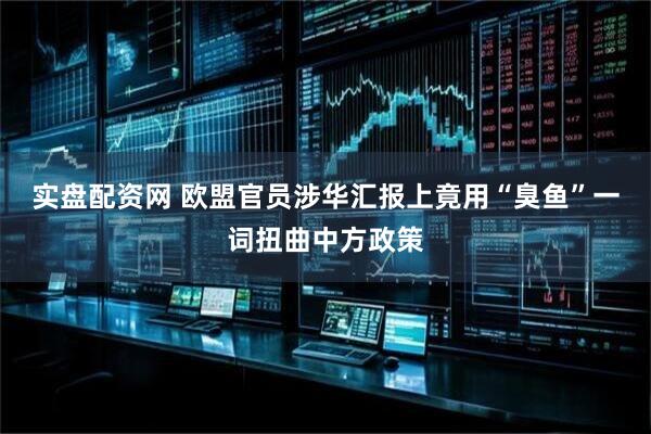 实盘配资网 欧盟官员涉华汇报上竟用“臭鱼”一词扭曲中方政策