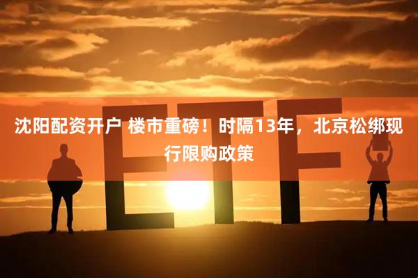 沈阳配资开户 楼市重磅！时隔13年，北京松绑现行限购政策