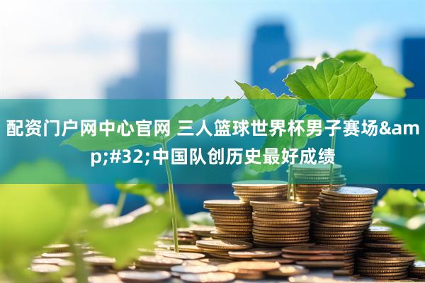配资门户网中心官网 三人篮球世界杯男子赛场&#32;中国队创历史最好成绩