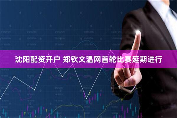 沈阳配资开户 郑钦文温网首轮比赛延期进行