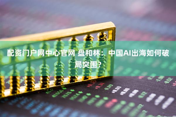 配资门户网中心官网 盘和林：中国AI出海如何破局突围？