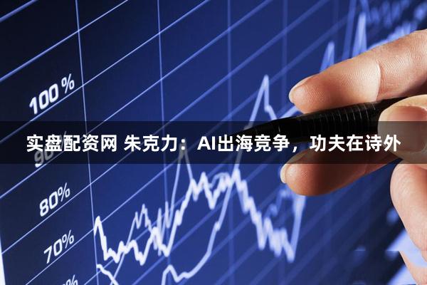实盘配资网 朱克力：AI出海竞争，功夫在诗外