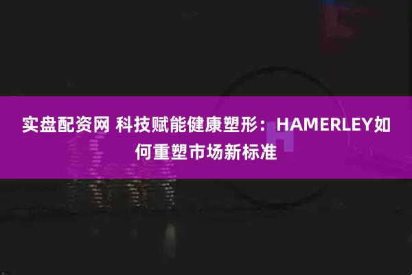 实盘配资网 科技赋能健康塑形：HAMERLEY如何重塑市场新标准