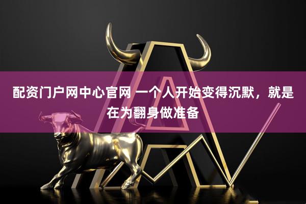配资门户网中心官网 一个人开始变得沉默，就是在为翻身做准备