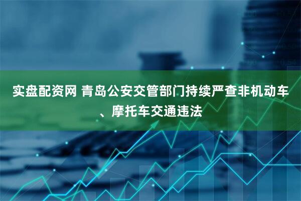 实盘配资网 青岛公安交管部门持续严查非机动车、摩托车交通违法