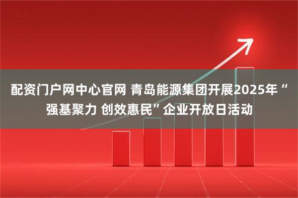 配资门户网中心官网 青岛能源集团开展2025年“强基聚力 创效惠民”企业开放日活动