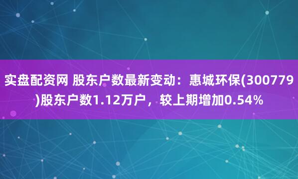 实盘配资网 股东户数最新变动：惠城环保(300779)股东户数1.12万户，较上期增加0.54%