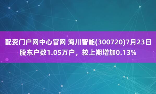 配资门户网中心官网 海川智能(300720)7月23日股东户数1.05万户，较上期增加0.13%