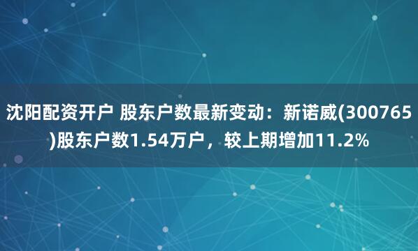 沈阳配资开户 股东户数最新变动：新诺威(300765)股东户数1.54万户，较上期增加11.2%