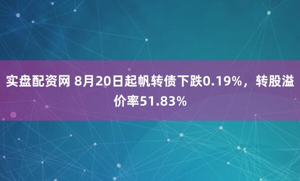 实盘配资网 8月20日起帆转债下跌0.19%，转股溢价率51.83%