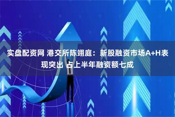 实盘配资网 港交所陈翊庭：新股融资市场A+H表现突出 占上半年融资额七成