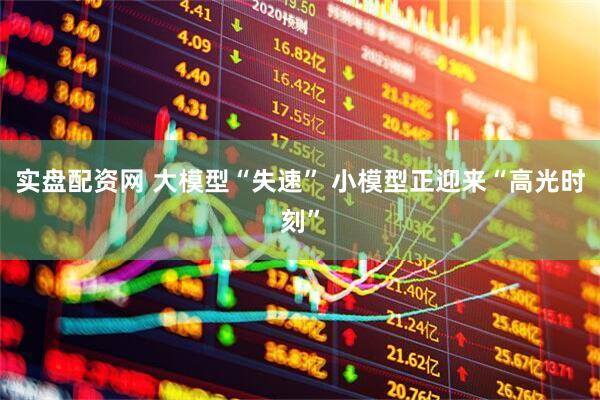实盘配资网 大模型“失速” 小模型正迎来“高光时刻”