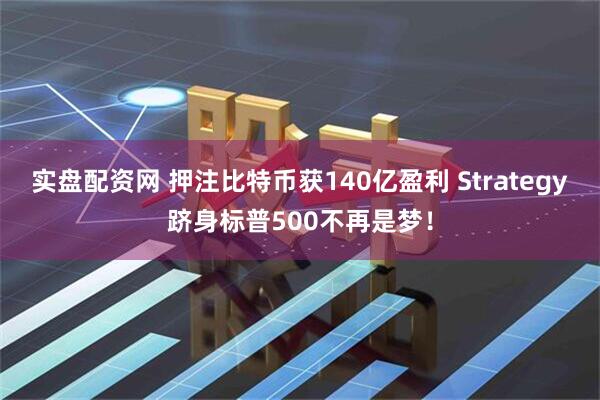 实盘配资网 押注比特币获140亿盈利 Strategy跻身标普500不再是梦！