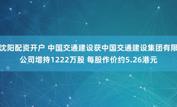 沈阳配资开户 中国交通建设获中国交通建设集团有限公司增持1222万股 每股作价约5.26港元