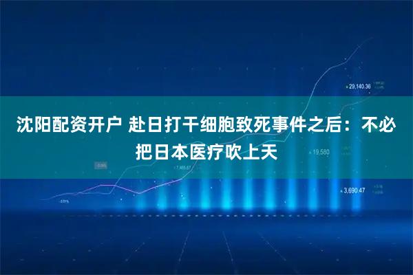 沈阳配资开户 赴日打干细胞致死事件之后：不必把日本医疗吹上天