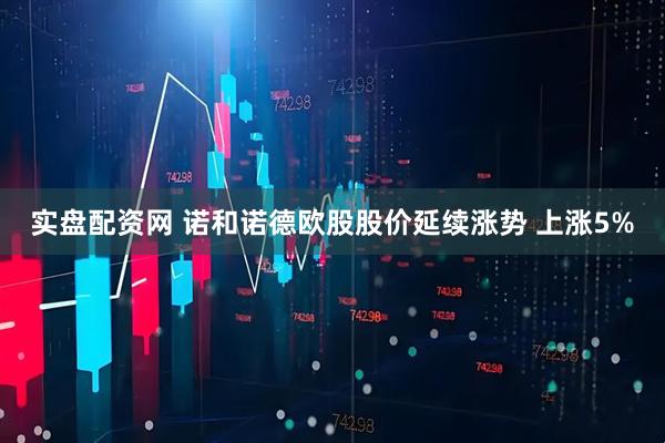 实盘配资网 诺和诺德欧股股价延续涨势 上涨5%