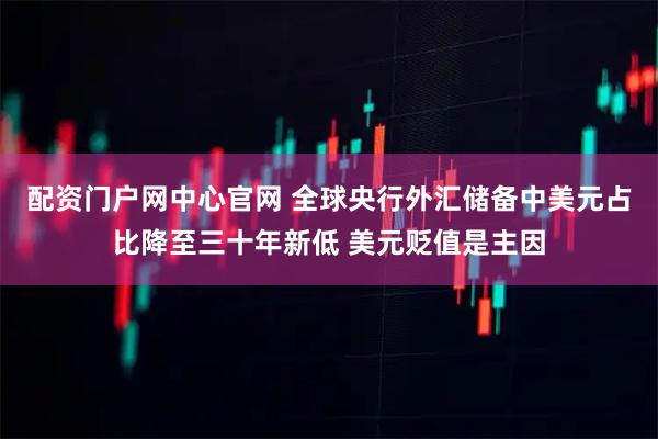 配资门户网中心官网 全球央行外汇储备中美元占比降至三十年新低 美元贬值是主因