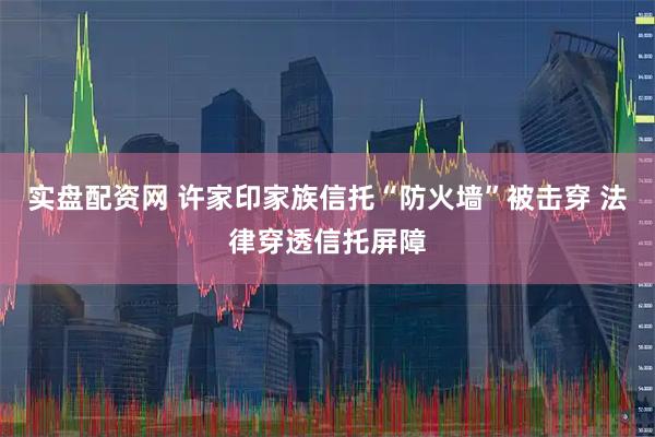实盘配资网 许家印家族信托“防火墙”被击穿 法律穿透信托屏障