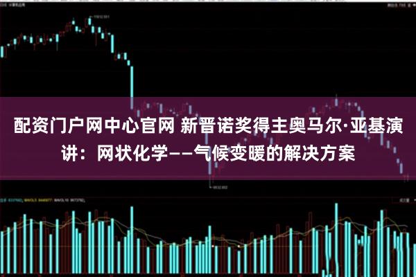 配资门户网中心官网 新晋诺奖得主奥马尔·亚基演讲：网状化学——气候变暖的解决方案