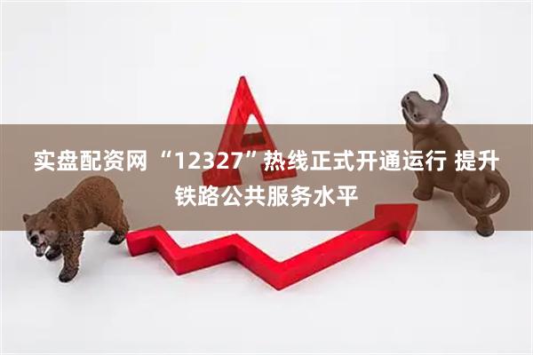 实盘配资网 “12327”热线正式开通运行 提升铁路公共服务水平