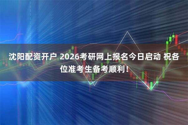 沈阳配资开户 2026考研网上报名今日启动 祝各位准考生备考顺利！
