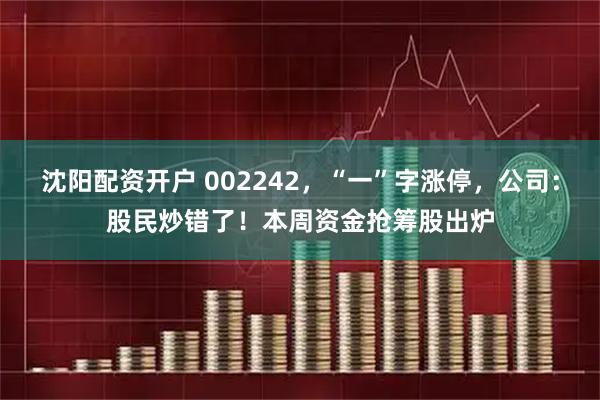 沈阳配资开户 002242，“一”字涨停，公司：股民炒错了！本周资金抢筹股出炉