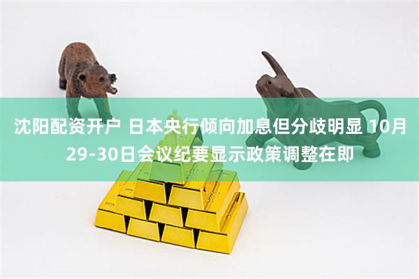沈阳配资开户 日本央行倾向加息但分歧明显 10月29-30日会议纪要显示政策调整在即