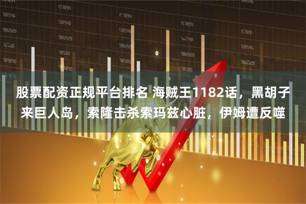 股票配资正规平台排名 海贼王1182话，黑胡子来巨人岛，索隆击杀索玛兹心脏，伊姆遭反噬