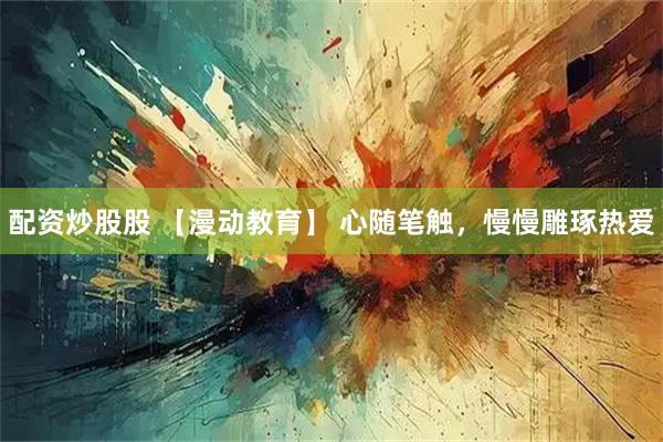 配资炒股股 【漫动教育】 心随笔触，慢慢雕琢热爱