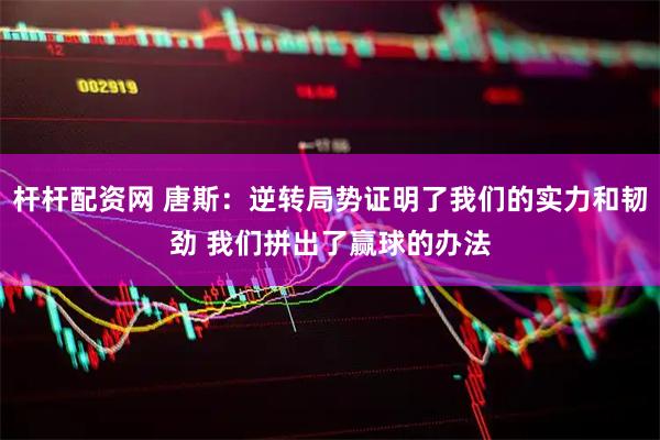 杆杆配资网 唐斯：逆转局势证明了我们的实力和韧劲 我们拼出了赢球的办法