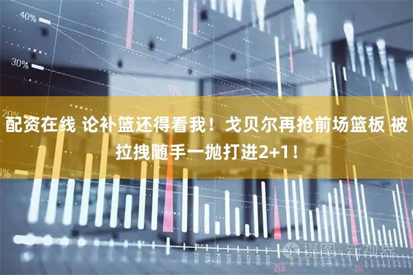配资在线 论补篮还得看我！戈贝尔再抢前场篮板 被拉拽随手一抛打进2+1！