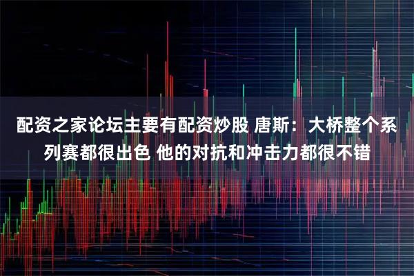 配资之家论坛主要有配资炒股 唐斯：大桥整个系列赛都很出色 他的对抗和冲击力都很不错