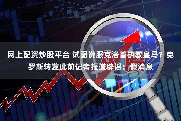 网上配资炒股平台 试图说服克洛普执教皇马？克罗斯转发此前记者报道辟谣：假消息