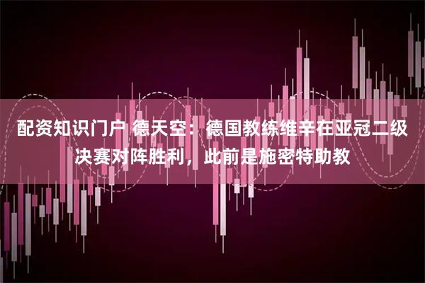 配资知识门户 德天空：德国教练维辛在亚冠二级决赛对阵胜利，此前是施密特助教