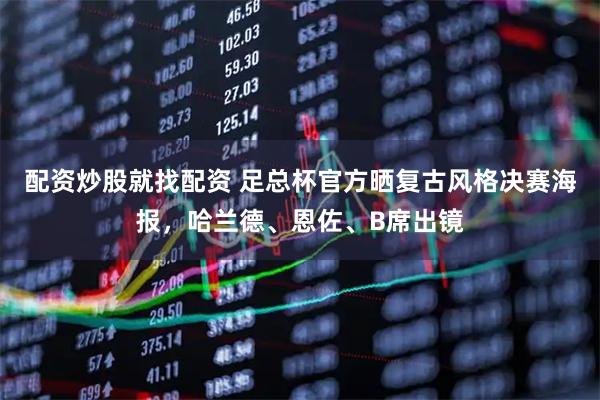 配资炒股就找配资 足总杯官方晒复古风格决赛海报，哈兰德、恩佐、B席出镜