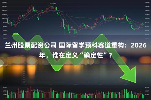 兰州股票配资公司 国际留学预科赛道重构：2026年，谁在定义“确定性”？