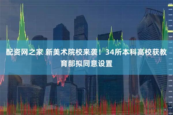 配资网之家 新美术院校来袭！34所本科高校获教育部拟同意设置