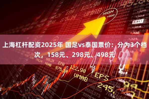 上海杠杆配资2025年 国足vs泰国票价：分为3个档次，158元、298元、498元