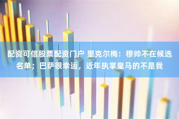 配资可信股票配资门户 里克尔梅：穆帅不在候选名单；巴萨很幸运，近年执掌皇马的不是我