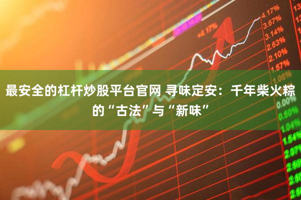 最安全的杠杆炒股平台官网 寻味定安：千年柴火粽的“古法”与“新味”