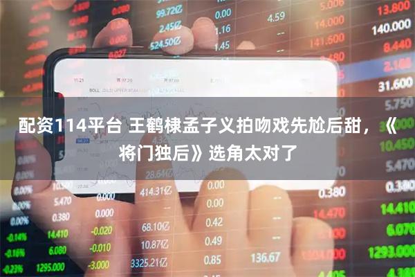 配资114平台 王鹤棣孟子义拍吻戏先尬后甜，《将门独后》选角太对了