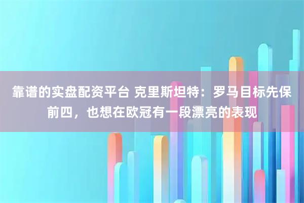 靠谱的实盘配资平台 克里斯坦特：罗马目标先保前四，也想在欧冠有一段漂亮的表现