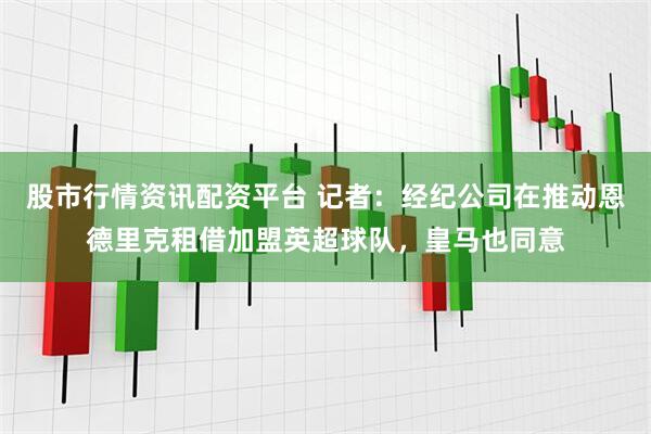 股市行情资讯配资平台 记者：经纪公司在推动恩德里克租借加盟英超球队，皇马也同意