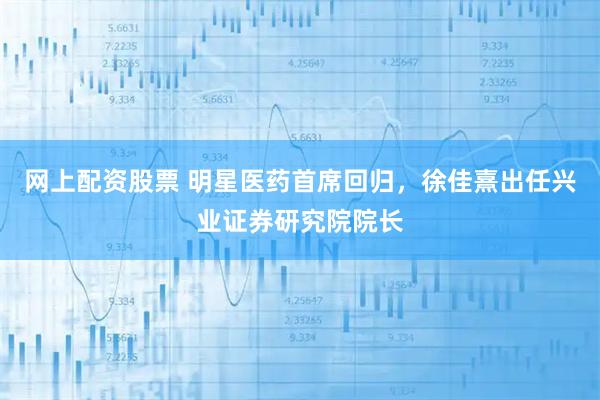网上配资股票 明星医药首席回归，徐佳熹出任兴业证券研究院院长