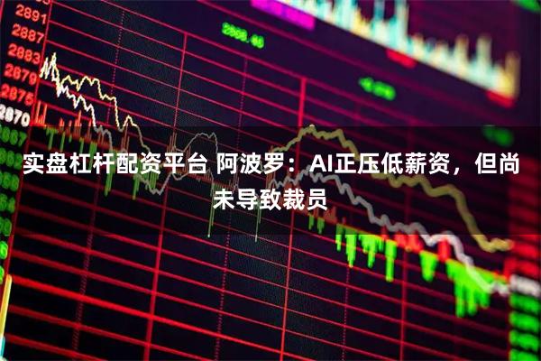 实盘杠杆配资平台 阿波罗：AI正压低薪资，但尚未导致裁员