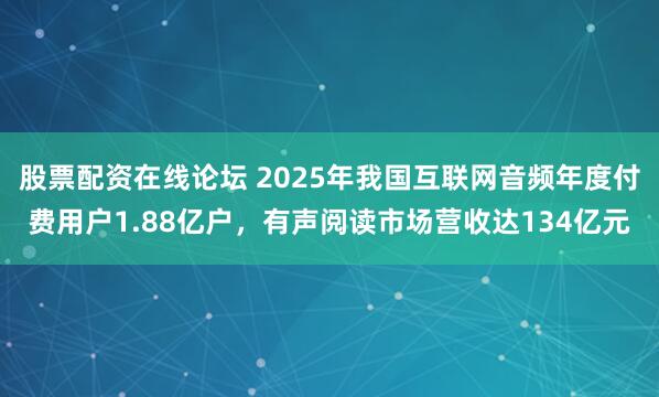 股票配资在线论坛 2025年我国互联网音频年度付费用户1.88亿户，有声阅读市场营收达134亿元